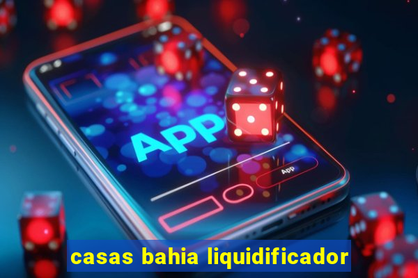 casas bahia liquidificador